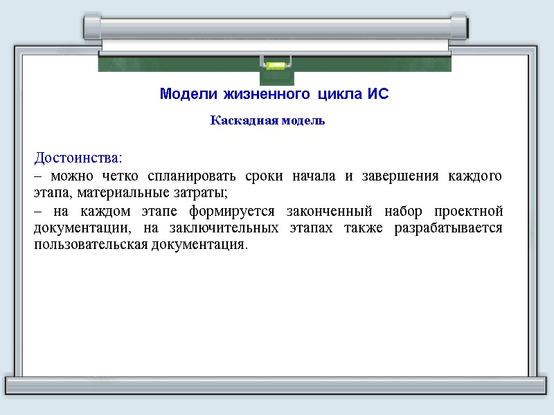 Модели жизненного цикла ИС Каскадная модель  Достоинства:  – можно четко спланировать сроки